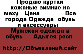 Продаю куртки кожаные зимние на меху › Цена ­ 14 000 - Все города Одежда, обувь и аксессуары » Мужская одежда и обувь   . Адыгея респ.